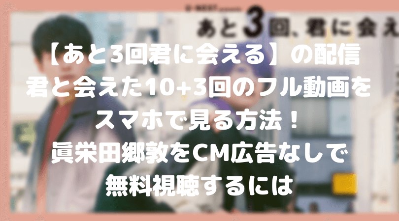 【あと3回君に会える】配信・君と会えた10+3回のフル動画をスマホで見る!CM広告なしで無料視聴するには!
