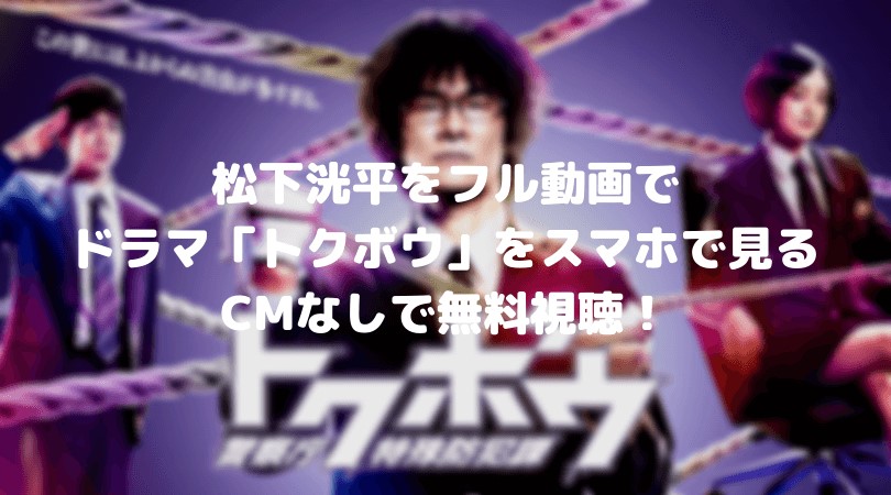 松下洸平をフル動画でドラマ「トクボウ」をスマホで見る!CM広告なしで無料視聴するには!