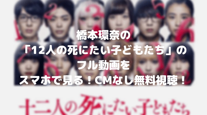 橋本環奈の12人の死にたい子どもたちのフル動画ををスマホで見る!CM広告なしで無料視聴するには!