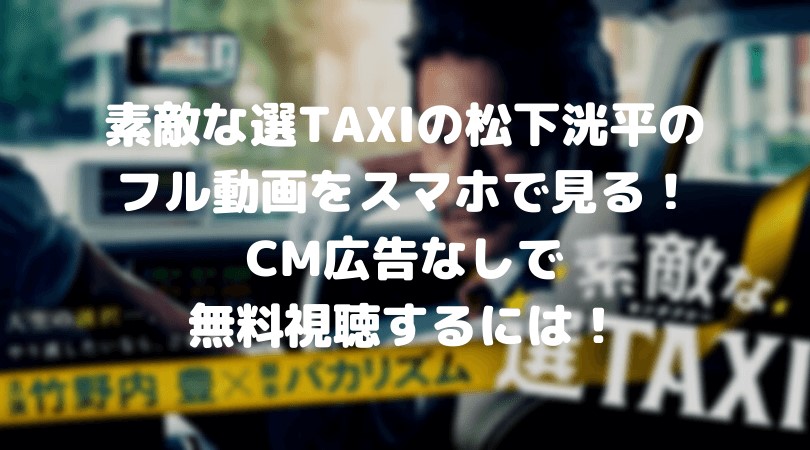 素敵な選TAXIの松下洸平のフル動画をスマホで見る!CM広告なしで無料視聴するには!
