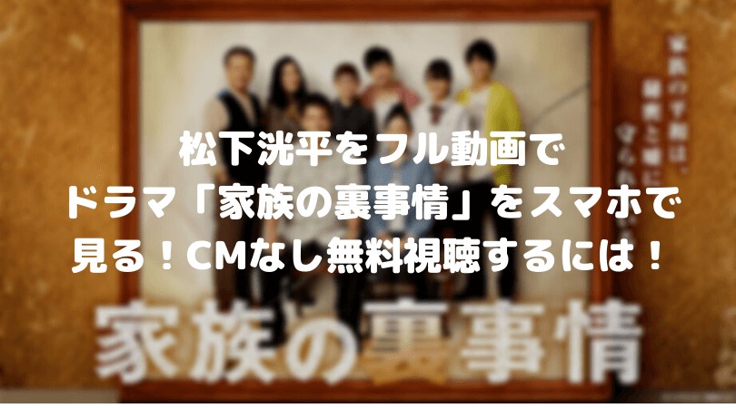 松下洸平をフル動画でドラマ「家族の裏事情」をスマホで見る!CM広告なしで無料視聴するには!