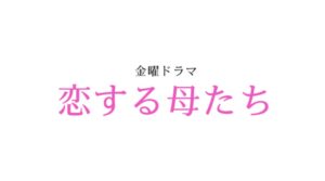 恋する母たちネタバレ！最終回の結末は再婚・元さや・自立で衝撃の完結