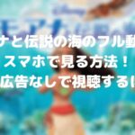 モアナと伝説の海のフル動画をスマホで見る!CM広告なしで視聴するには!