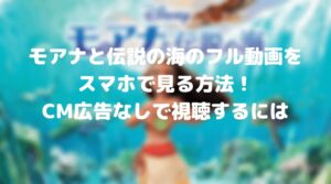 モアナと伝説の海のフル動画をスマホで見る！CM広告なしで視聴するには！