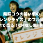 柴咲コウの若い頃のオレンジデイズのフル動画をスマホで見る!CM広告なしで無料視聴するには