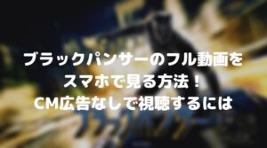 ブラックパンサーのフル動画をスマホで見る！CM広告なしで視聴するには