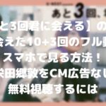 【あと3回君に会える】フル動画配信で君と会えた10+3回をスマホで見る!CM広告なしで無料視聴するには!