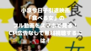 小泉今日子の引退映画「食べる女」のフル動画をスマホで見る！CM広告なしで無料視聴するには！