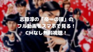 志尊淳の帝一の國のフル動画をスマホで見る！CM広告なしで無料視聴するには