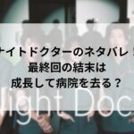 ナイトドクターのネタバレ!最終回の結末は成長して病院を去る?
