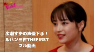 広瀬すずの声優演技が下手すぎる！ルパン三世THE FIRSTのフル動画をスマホで見る！CM広告なしで無料視聴するには！