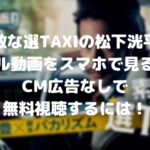 素敵な選TAXIの松下洸平のフル動画をスマホで見る!CM広告なしで無料視聴するには!