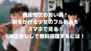 原田知世の若い頃！昔の映画「時をかける少女」のフル動画をスマホで見る！CM広告なしで無料視聴するには！