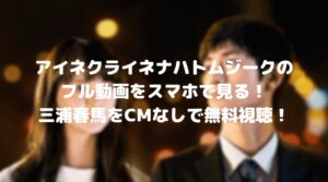 三浦春馬のアイネクライネナハトムジークのフル動画をスマホで見る！CM広告なしで無料視聴するには！