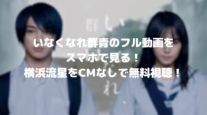 いなくなれ群青のフル動画をスマホで見る！横浜流星をCM広告なしで無料視聴するには！